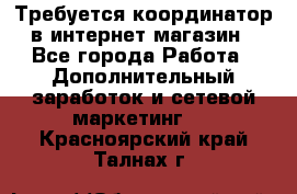 Требуется координатор в интернет-магазин - Все города Работа » Дополнительный заработок и сетевой маркетинг   . Красноярский край,Талнах г.